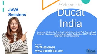 Welcome to
Ducat
India
Language | Industrial Training | Digital Marketing | Web Technology |
Testing+ | Database | Networking | Mobile Application | ERP | Graphic
| Big Data | Cloud Computing
Call us:
70-70-90-50-90
www.ducatindia.com
JAVA
Sessions
 