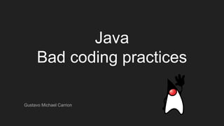 Java
Bad coding practices
Gustavo Michael Carrion
 
