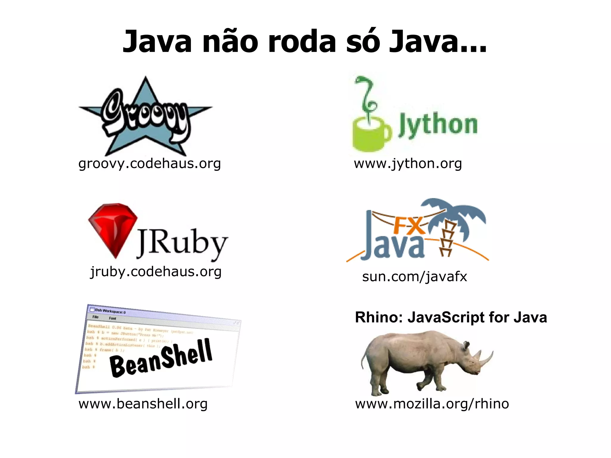 Java não roda só Java... groovy.codehaus.org www.jython.org jruby.codehaus.org sun.com/javafx www.beanshell.org Rhino: JavaScript for Java www.mozilla.org/rhino 