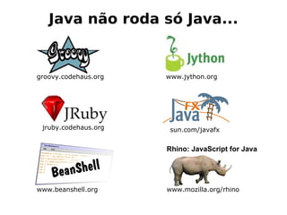 Java não roda só Java...


groovy.codehaus.org   www.jython.org




 jruby.codehaus.org    sun.com/javafx


                      Rhino: JavaScript for Java




www.beanshell.org     www.mozilla.org/rhino
 