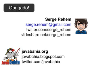 Serge Rehem [email_address] twitter.com/serge_rehem slideshare.net/serge_rehem javabahia.org javabahia.blogspot.com twitter.com/javabahia Obrigado! 