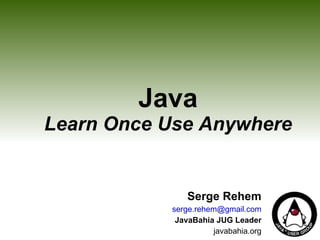 Java Learn Once Use Anywhere Serge Rehem [email_address] JavaBahia JUG Leader javabahia.org 