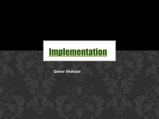 Implementation
Qamar Shahzad
 