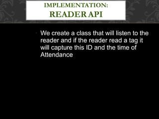 ●
We create a class that will listen to the
reader and if the reader read a tag it
will capture this ID and the time of
Attendance
IMPLEMENTATION:
READER API
 