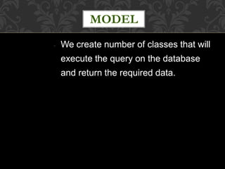 ● We create number of classes that will
execute the query on the database
and return the required data.
MODEL
 