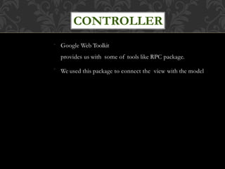 ●
●
Google Web Toolkit
provides us with some of tools like RPC package.
We used this package to connect the view with the model
CONTROLLER
 