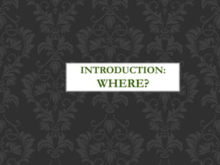 INTRODUCTION:
WHERE?
 