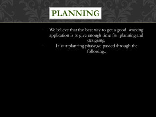 We believe that the best way to get a good working
application is to give enough time for planning and
designing.
In our planning phase,we passed through the
following..
PLANNING
●
●
 