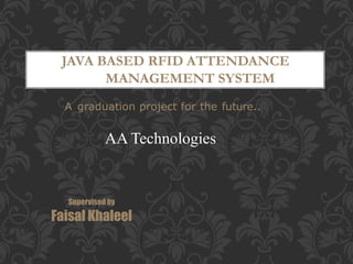 JAVA BASED RFID ATTENDANCE
MANAGEMENT SYSTEM
A graduation project for the future..
Supervised by
Faisal Khaleel
AA Technologies
 