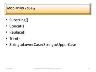• Substring()
• Concat()
• Replace()
• Trim()
• StringtoLowerCase/StringtoUpperCase
2/3/2015 Object Oriented Programming using JAVA 107
MODIFYING a String
 
