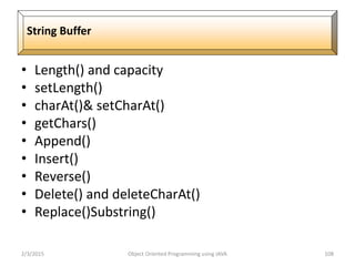• Length() and capacity
• setLength()
• charAt()& setCharAt()
• getChars()
• Append()
• Insert()
• Reverse()
• Delete() and deleteCharAt()
• Replace()Substring()
2/3/2015 Object Oriented Programming using JAVA 108
String Buffer
 