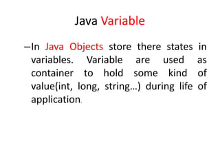 Java Variable
–In Java Objects store there states in
variables. Variable are used as
container to hold some kind of
value(int, long, string…) during life of
application.
 