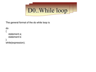 D0..While loop
The general format of the do while loop is
do
{
statement a;
statement b:
}
while(expression);
 