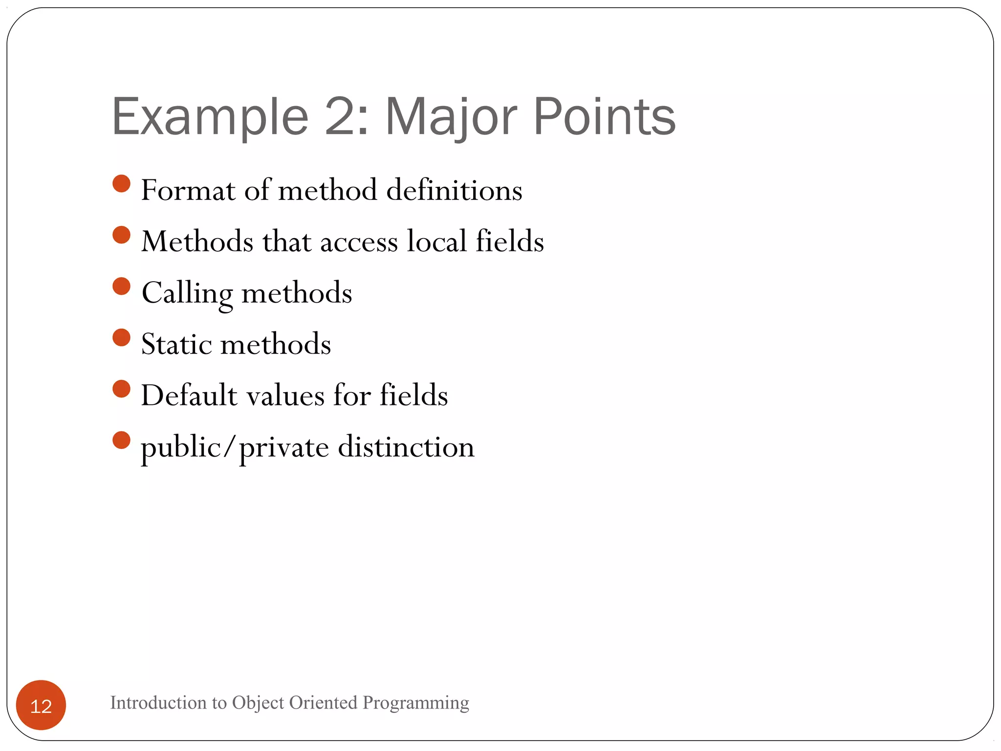 Example 2: Major Points Introduction to Object Oriented Programming12 Format of method definitions Methods that access local fields Calling methods Static methods Default values for fields public/private distinction 