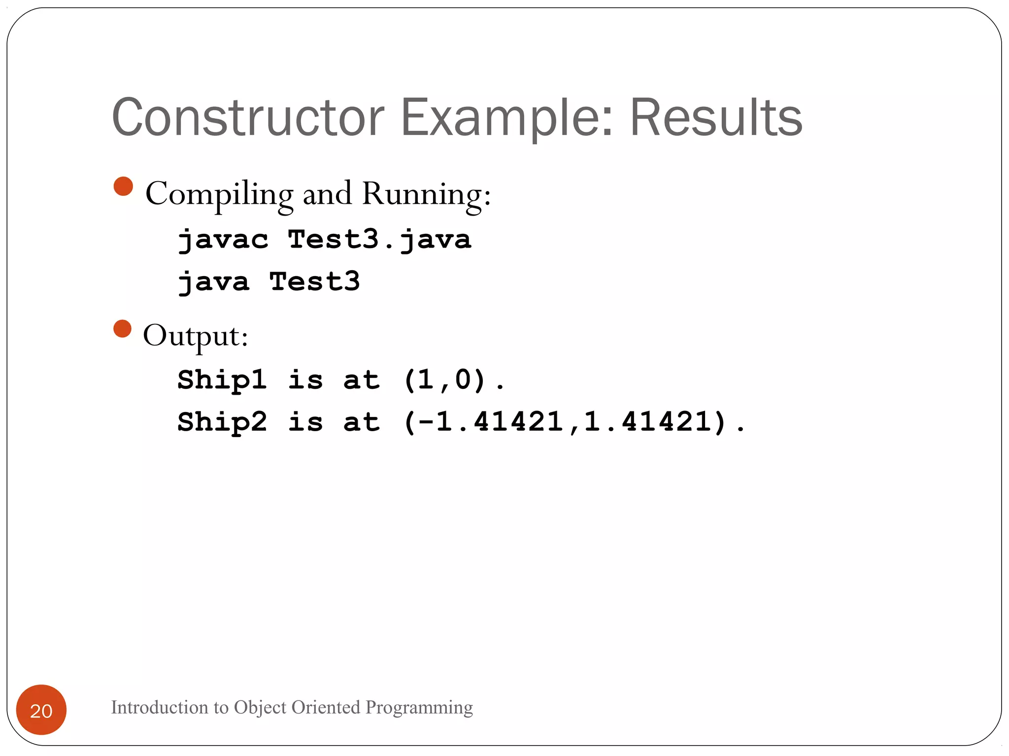 Constructor Example: Results Introduction to Object Oriented Programming20 Compiling and Running: javac Test3.java java Test3 Output: Ship1 is at (1,0). Ship2 is at (-1.41421,1.41421). 