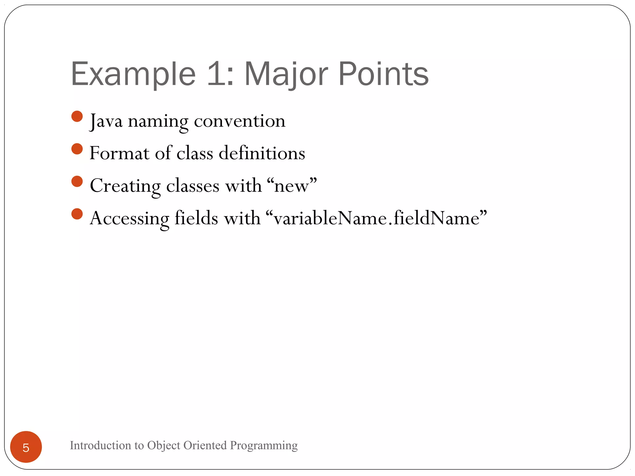 Example 1: Major Points Introduction to Object Oriented Programming5 Java naming convention Format of class definitions Creating classes with “new” Accessing fields with “variableName.fieldName” 