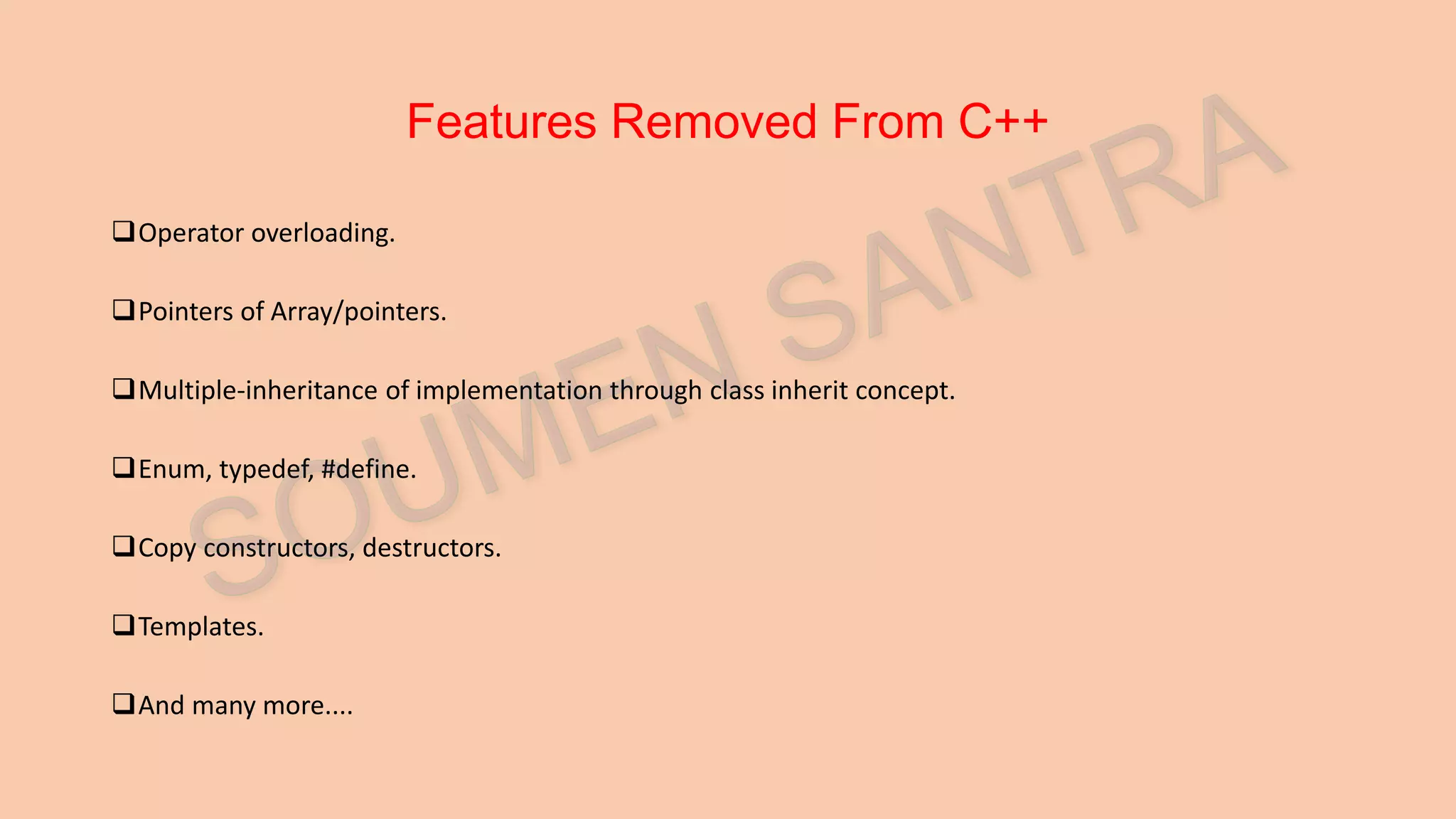 Features Removed From C++ Operator overloading. Pointers of Array/pointers. Multiple-inheritance of implementation through class inherit concept. Enum, typedef, #define. Copy constructors, destructors. Templates. And many more.... 