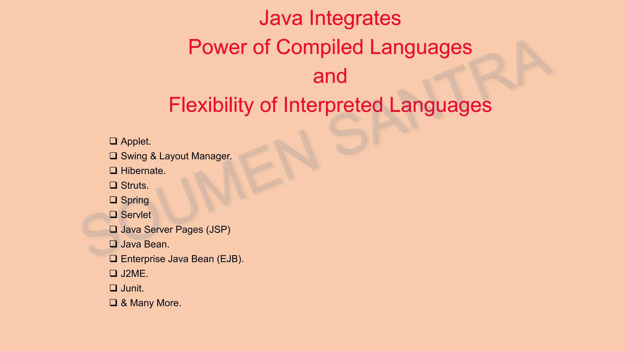 Java Integrates Power of Compiled Languages and Flexibility of Interpreted Languages  Applet.  Swing & Layout Manager.  Hibernate.  Struts.  Spring  Servlet  Java Server Pages (JSP)  Java Bean.  Enterprise Java Bean (EJB).  J2ME.  Junit.  & Many More. 
