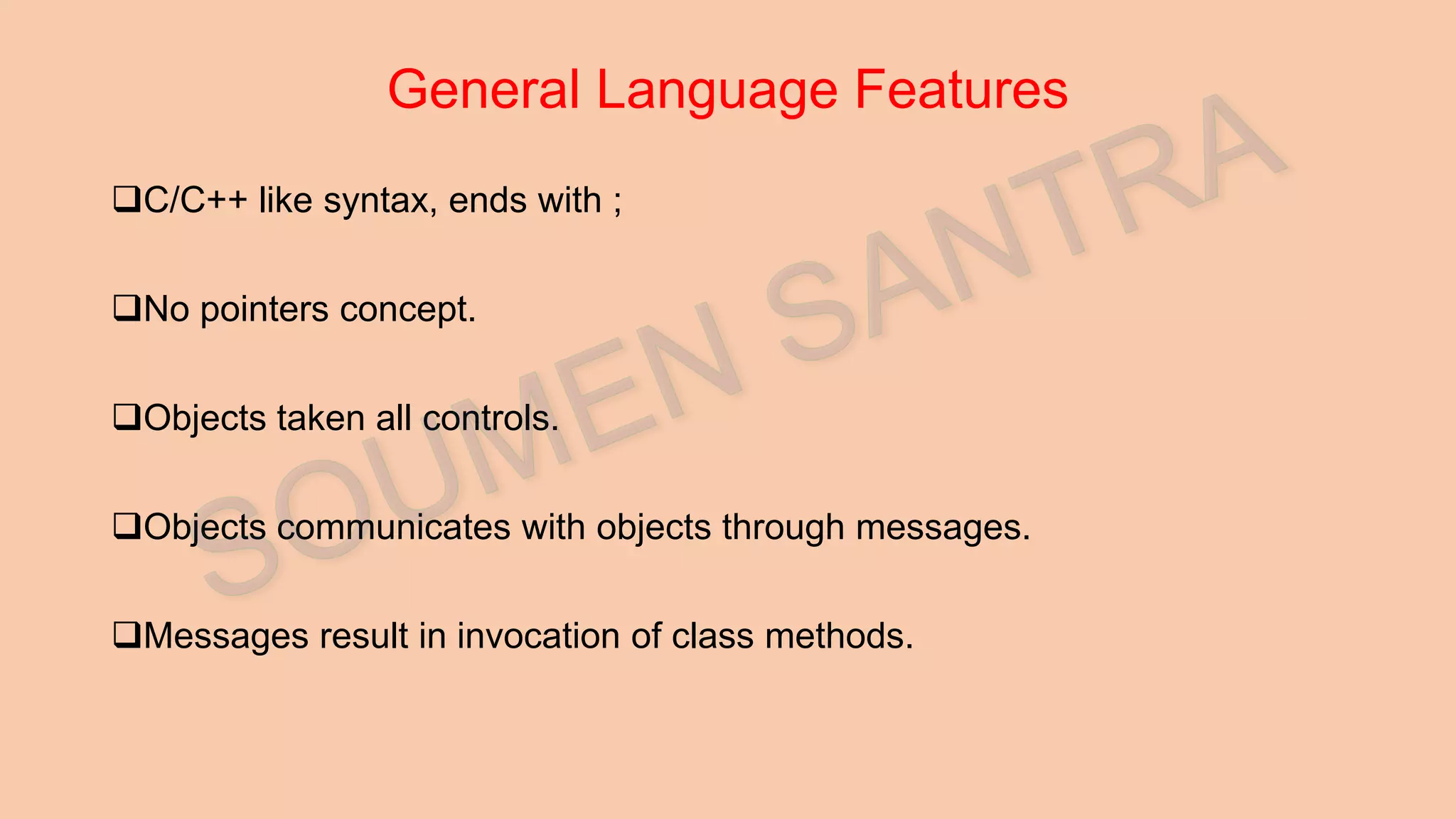 General Language Features C/C++ like syntax, ends with ; No pointers concept. Objects taken all controls. Objects communicates with objects through messages. Messages result in invocation of class methods. 