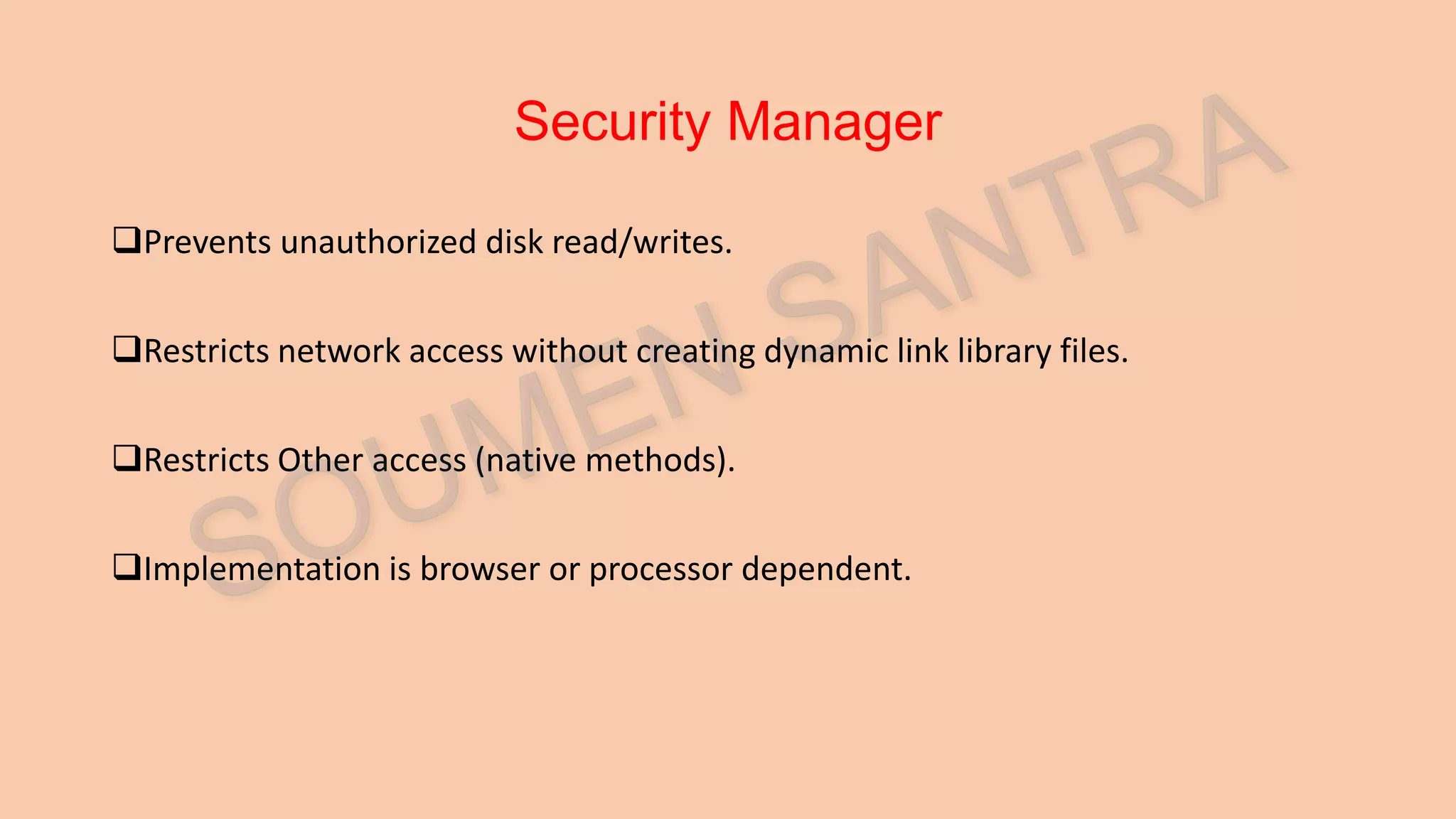 Security Manager Prevents unauthorized disk read/writes. Restricts network access without creating dynamic link library files. Restricts Other access (native methods). Implementation is browser or processor dependent. 