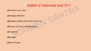 Added or Improved over C++
Interfaces over class.
Garbage collection.
Exceptions (More featureful than C++).
Strings and many implementation.
Instanceof.
Package.
Multi-threads.
 