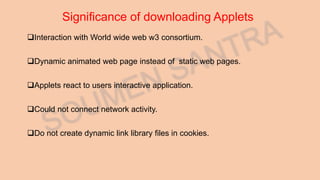 Significance of downloading Applets
Interaction with World wide web w3 consortium.
Dynamic animated web page instead of static web pages.
Applets react to users interactive application.
Could not connect network activity.
Do not create dynamic link library files in cookies.
 