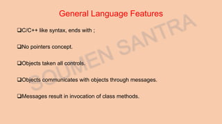 General Language Features
C/C++ like syntax, ends with ;
No pointers concept.
Objects taken all controls.
Objects communicates with objects through messages.
Messages result in invocation of class methods.
 