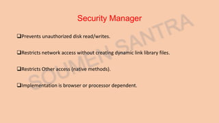 Security Manager
Prevents unauthorized disk read/writes.
Restricts network access without creating dynamic link library files.
Restricts Other access (native methods).
Implementation is browser or processor dependent.
 