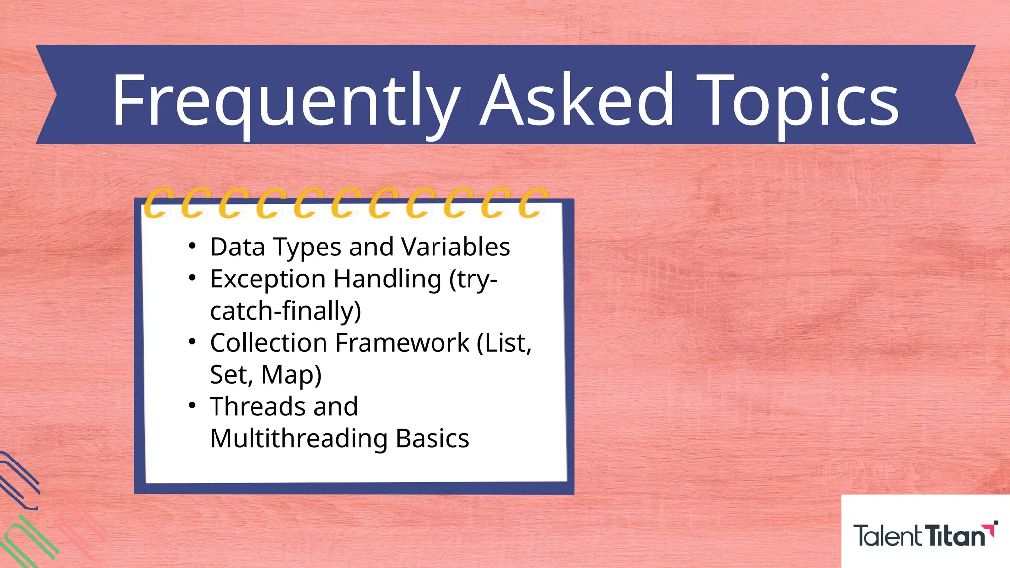 • Data Types and Variables
• Exception Handling (try-
catch-finally)
• Collection Framework (List,
Set, Map)
• Threads and
Multithreading Basics
Frequently Asked Topics
 