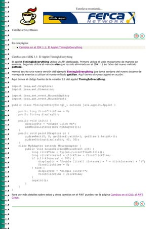 TutorJava recomienda...




TutorJava Nivel Básico



En esta página:
    q   Cambios en el JDK 1.1: El Applet TimingIsEverything



Cambios en el JDK 1.1: El Applet TimingIsEverything
El applet TimingIsEverything utiliza un API desfasado. Primero utiliza el viejo mecanismo de manejo de
eventos. Segundo utiliza el método size que ha sido eliminado en el JDK 1.1 en fabor del nuevo método
getSize.

Hemos escrito una nueva versión del ejemplo TimingIsEverything que toma ventana del nuevo sistema de
manejo de eventos y utilizar el nuevo método getSize. Aquí tienes el nuevo applet en acción.

Aquí tienes el código fuente de la versión 1.1 del applet TimingIsEverything.

import java.awt.Graphics;
import java.awt.Dimension;

import java.awt.event.MouseAdapter;
import java.awt.event.MouseEvent;

public class TimingIsEverything1_1 extends java.applet.Applet {

        public long firstClickTime = 0;
        public String displayStr;

        public void init() {
            displayStr = "Double Click Me";
            addMouseListener(new MyAdapter());
        }
        public void paint(Graphics g) {
            g.drawRect(0, 0, getSize().width-1, getSize().height-1);
            g.drawString(displayStr, 40, 30);
        }
        class MyAdapter extends MouseAdapter {
            public void mouseClicked(MouseEvent evt) {
                long clickTime = System.currentTimeMillis();
                long clickInterval = clickTime - firstClickTime;
                if (clickInterval < 200) {
                    displayStr = "Double Click!! (Interval = " + clickInterval + ")";
                    firstClickTime = 0;
                } else {
                    displayStr = "Single Click!!";
                    firstClickTime = clickTime;
                }
                repaint();
            }
        }
}
Para ver más detalles sobre estos y otros cambios en el AWT puedes ver la página Cambios en el GUI: el AWT
Crece.
 