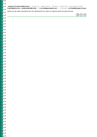[especificadordeAcceso] [static] [abstract] [final] [native] [synchronized]
tipodeRetorno nombredelMétodo ([listadeparámetros]) [throws listadeExcepciones]
Cada uno de estos elementos de una declaración se cubre en alguna parte de este tutorial.
 