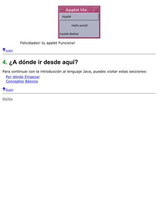 Felicidades! tu applet Funciona!
subir
4. ¿A dónde ir desde aquí?
Para continuar con la introducción al lenguaje Java, puedes visitar estas secciones:
Por dónde Empezar
Conceptos Básicos
Subir
Ozito
 