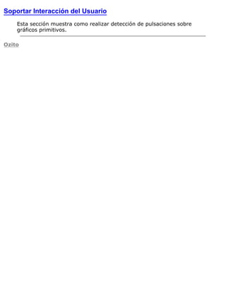 Soportar Interacción del Usuario
Esta sección muestra como realizar detección de pulsaciones sobre
gráficos primitivos.
Ozito
 