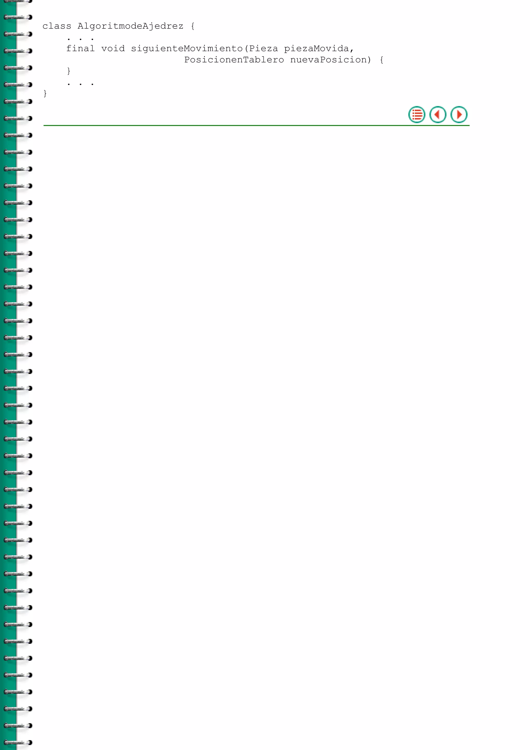 class AlgoritmodeAjedrez {
. . .
final void siguienteMovimiento(Pieza piezaMovida,
PosicionenTablero nuevaPosicion) {
}
. . .
}
 