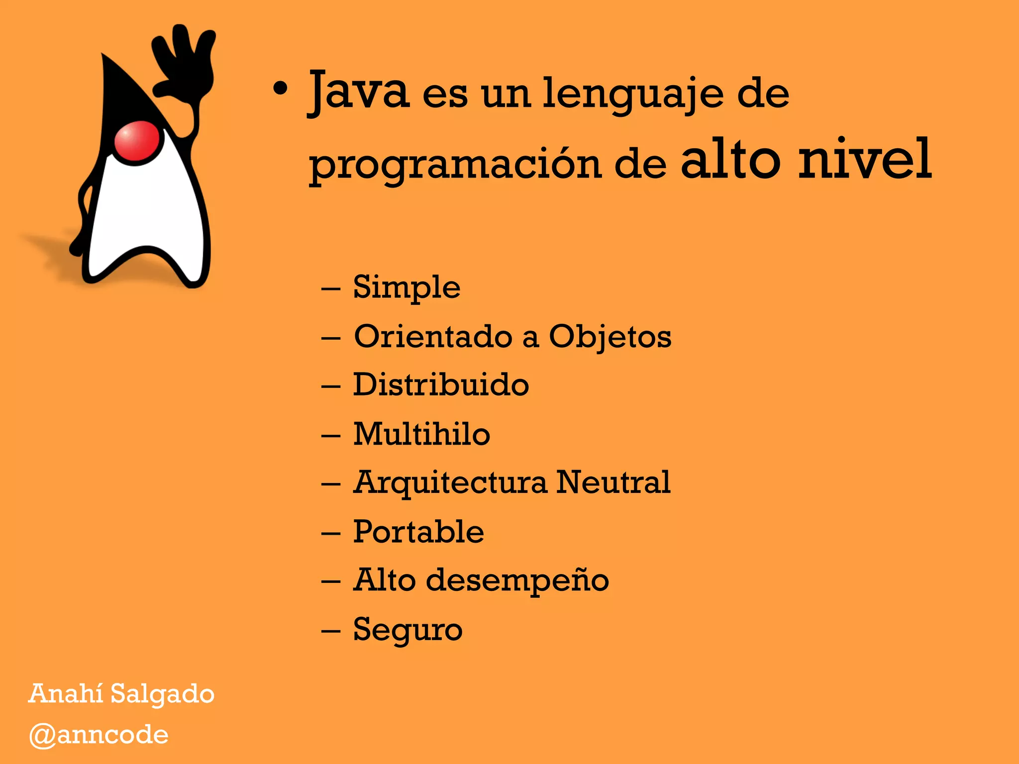 •  Java es un lenguaje de
programación de alto nivel
–  Simple
–  Orientado a Objetos
–  Distribuido
–  Multihilo
–  Arquitectura Neutral
–  Portable
–  Alto desempeño
–  Seguro
Anahí Salgado
@anncode
 
