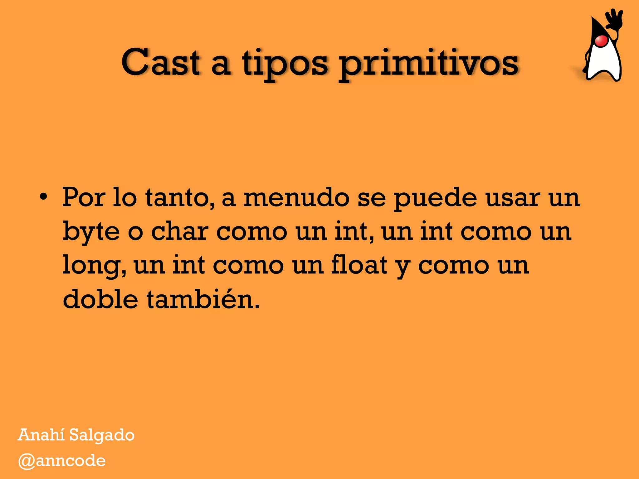Cast a tipos primitivos
•  Por lo tanto, a menudo se puede usar un
byte o char como un int, un int como un
long, un int como un float y como un
doble también.
Anahí Salgado
@anncode
 