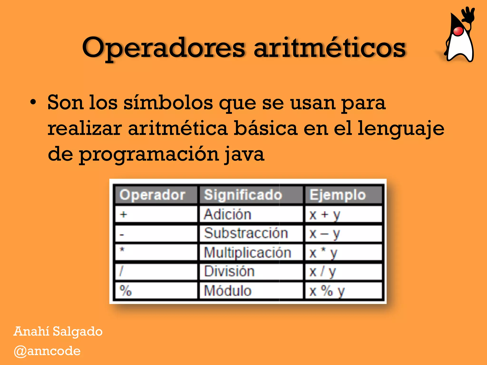 Operadores aritméticos
•  Son los símbolos que se usan para
realizar aritmética básica en el lenguaje
de programación java
Anahí Salgado
@anncode
 