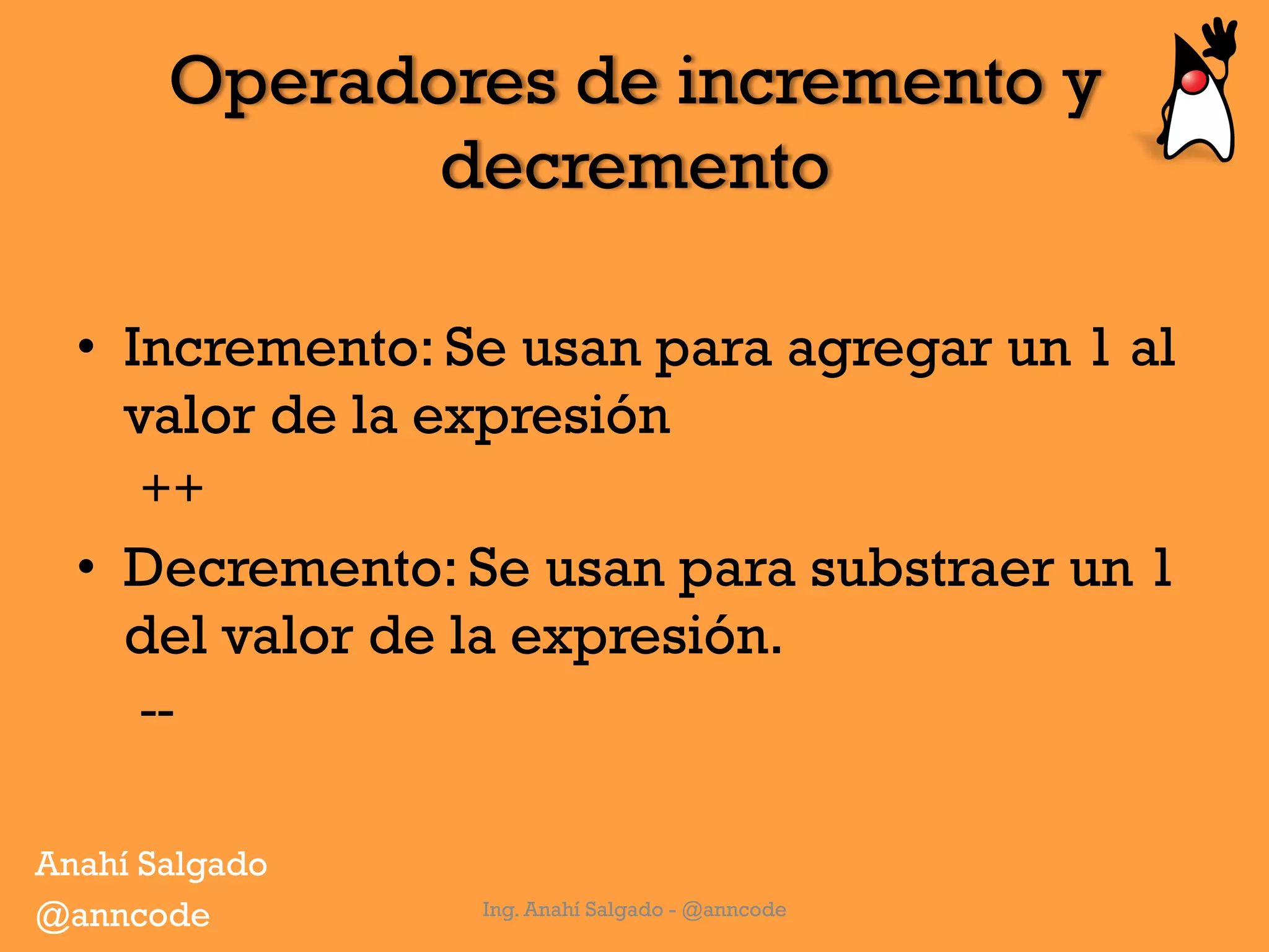 Operadores de incremento y
decremento
•  Incremento: Se usan para agregar un 1 al
valor de la expresión
++
•  Decremento: Se usan para substraer un 1
del valor de la expresión.
--
Ing. Anahí Salgado - @anncode
Anahí Salgado
@anncode
 