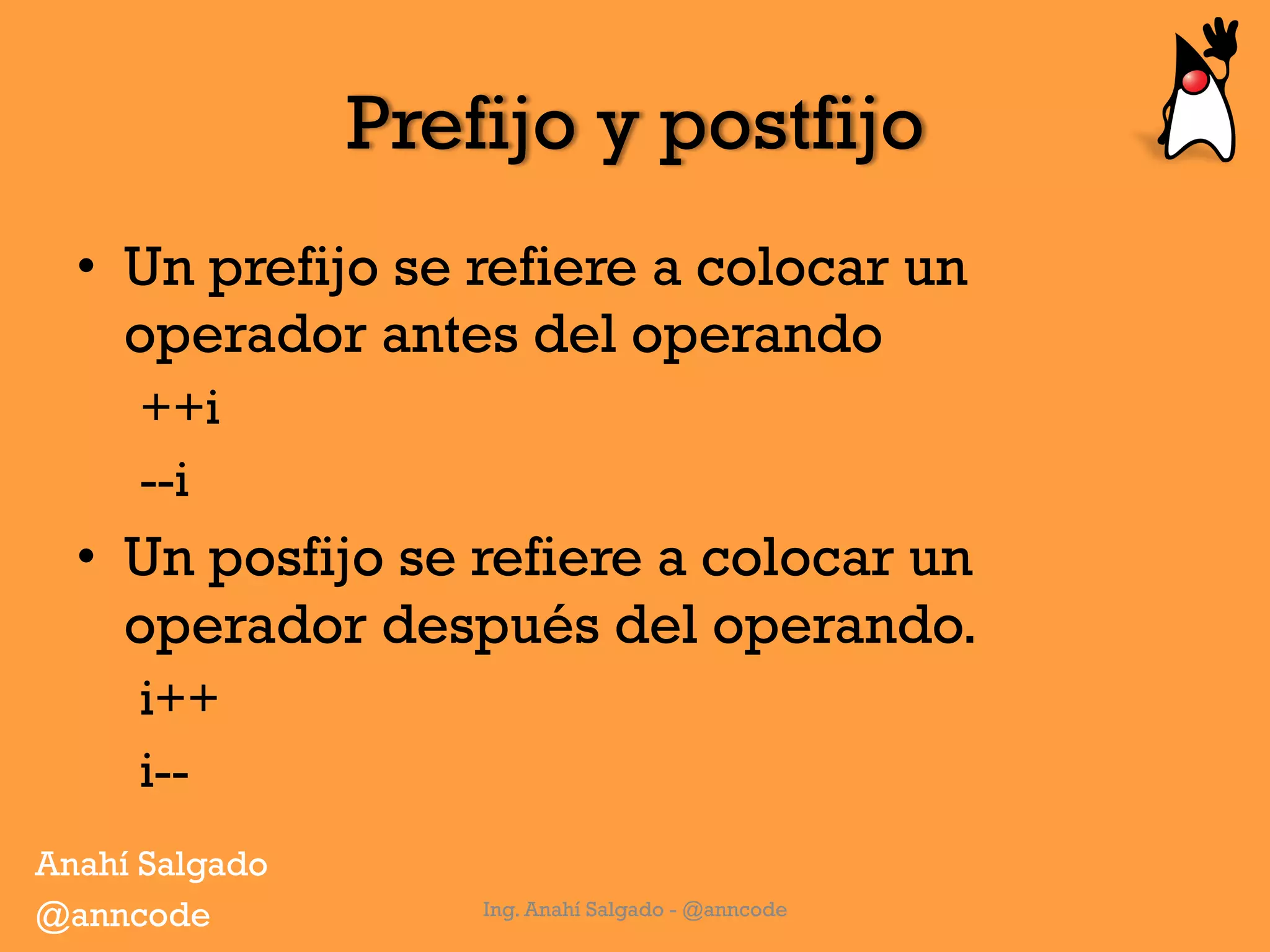 Prefijo y postfijo
•  Un prefijo se refiere a colocar un
operador antes del operando
++i
--i
•  Un posfijo se refiere a colocar un
operador después del operando.
i++
i--
Ing. Anahí Salgado - @anncode
Anahí Salgado
@anncode
 