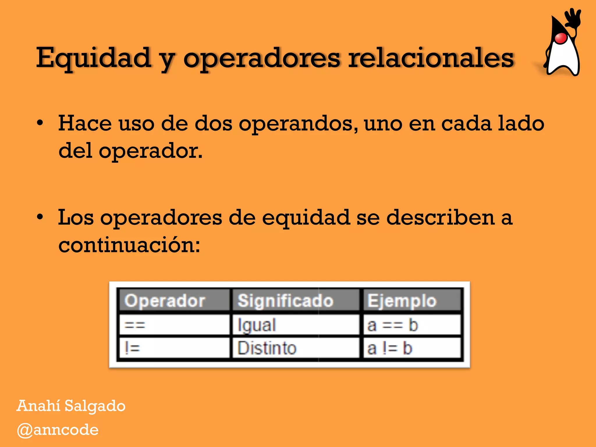 Equidad y operadores relacionales
•  Hace uso de dos operandos, uno en cada lado
del operador.
•  Los operadores de equidad se describen a
continuación:
Anahí Salgado
@anncode
 
