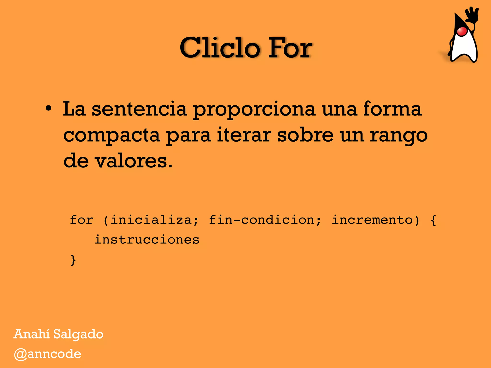 Cliclo For
•  La sentencia proporciona una forma
compacta para iterar sobre un rango
de valores.
for (inicializa; fin-condicion; incremento) {
instrucciones
} 
Anahí Salgado
@anncode
 