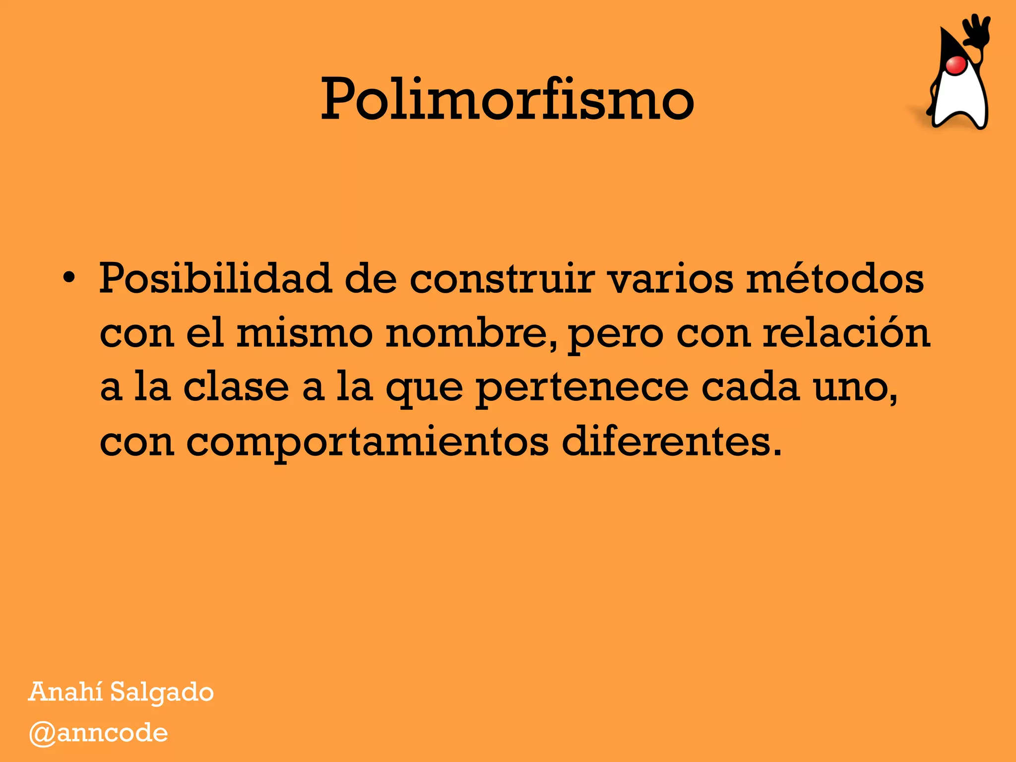 Polimorfismo
•  Posibilidad de construir varios métodos
con el mismo nombre, pero con relación
a la clase a la que pertenece cada uno,
con comportamientos diferentes.
Anahí Salgado
@anncode
 