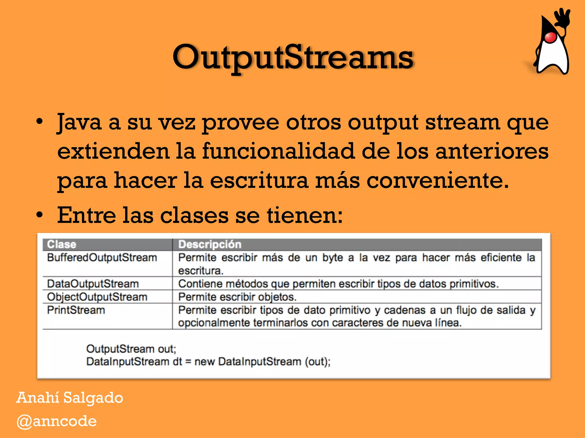 OutputStreams
•  Java a su vez provee otros output stream que
extienden la funcionalidad de los anteriores
para hacer la escritura más conveniente.
•  Entre las clases se tienen:
Anahí Salgado
@anncode
 