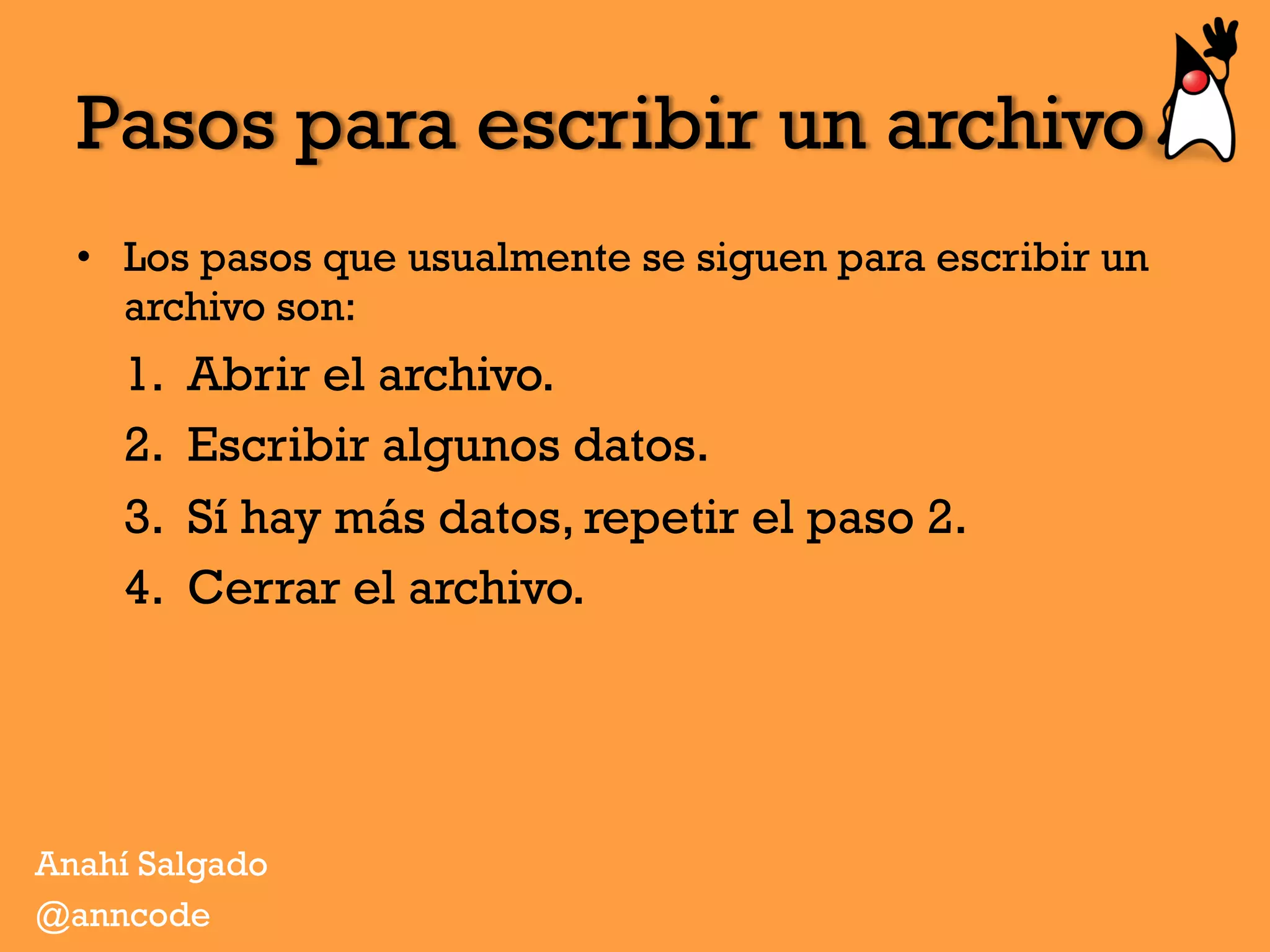Pasos para escribir un archivo
•  Los pasos que usualmente se siguen para escribir un
archivo son:
1.  Abrir el archivo.
2.  Escribir algunos datos.
3.  Sí hay más datos, repetir el paso 2.
4.  Cerrar el archivo.
Anahí Salgado
@anncode
 