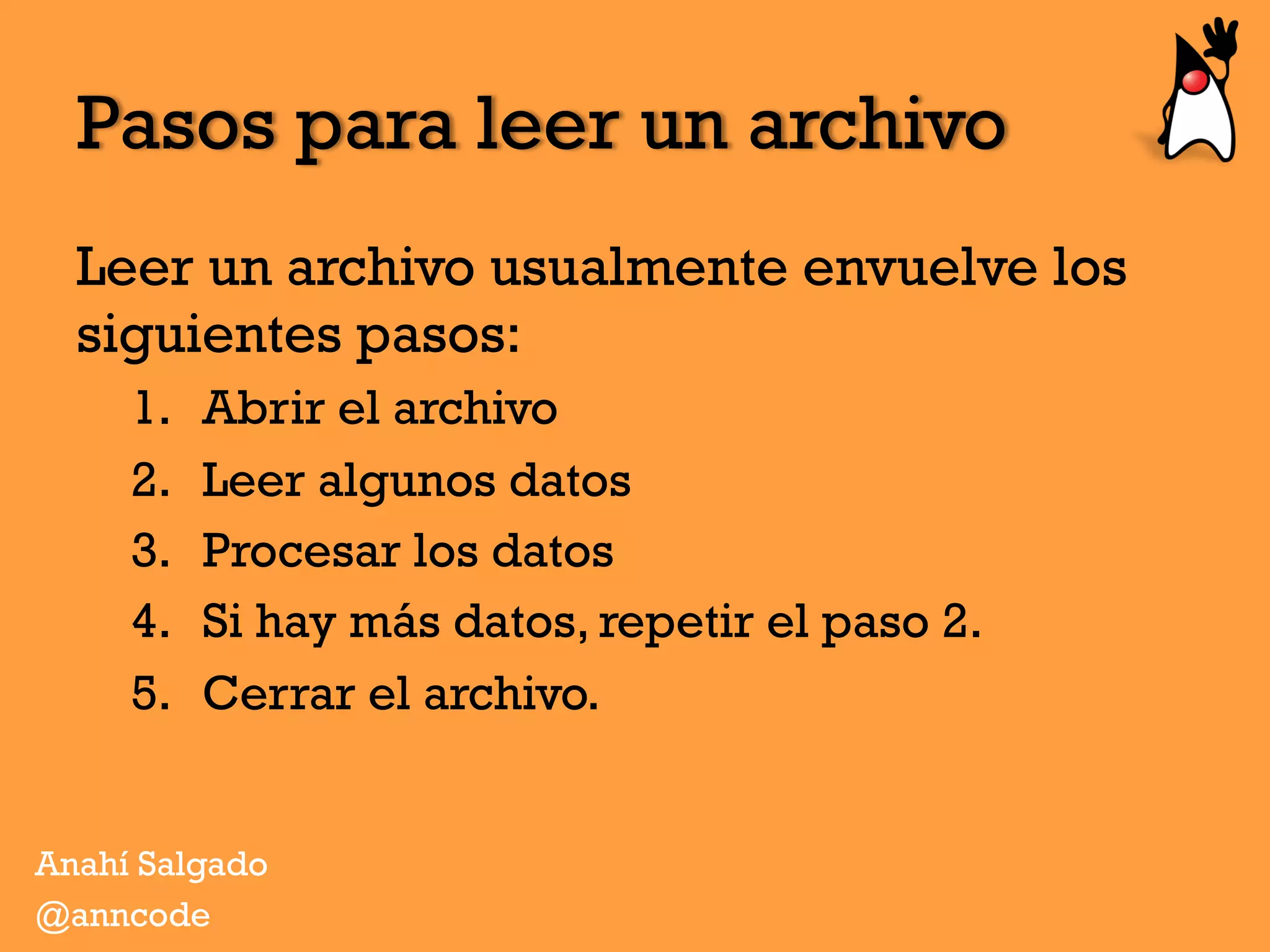 Pasos para leer un archivo
Leer un archivo usualmente envuelve los
siguientes pasos:
1.  Abrir el archivo
2.  Leer algunos datos
3.  Procesar los datos
4.  Si hay más datos, repetir el paso 2.
5.  Cerrar el archivo.
Anahí Salgado
@anncode
 