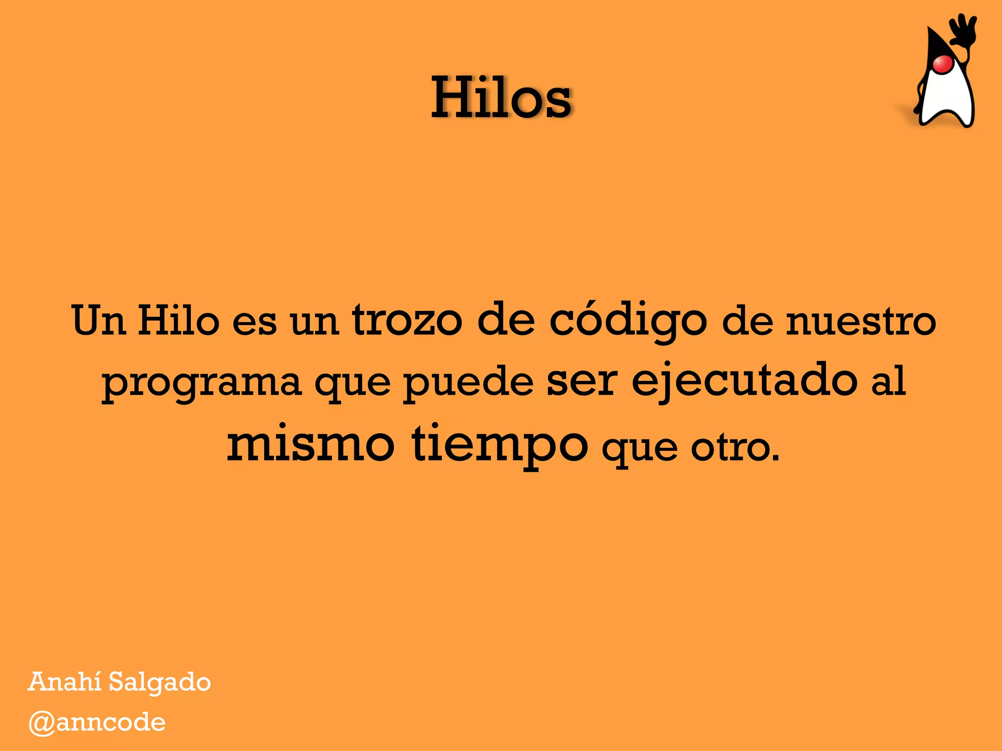 Hilos
Un Hilo es un trozo de código de nuestro
programa que puede ser ejecutado al
mismo tiempo que otro.
Anahí Salgado
@anncode
 