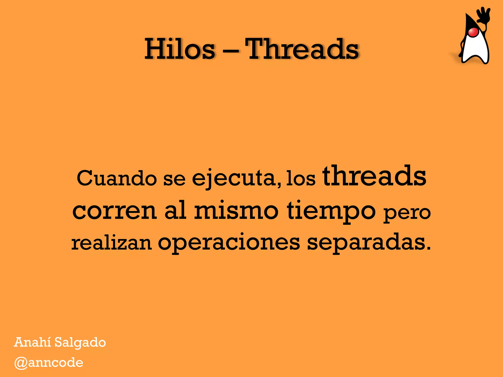 Hilos – Threads
Cuando se ejecuta, los threads
corren al mismo tiempo pero
realizan operaciones separadas.
Anahí Salgado
@anncode
 