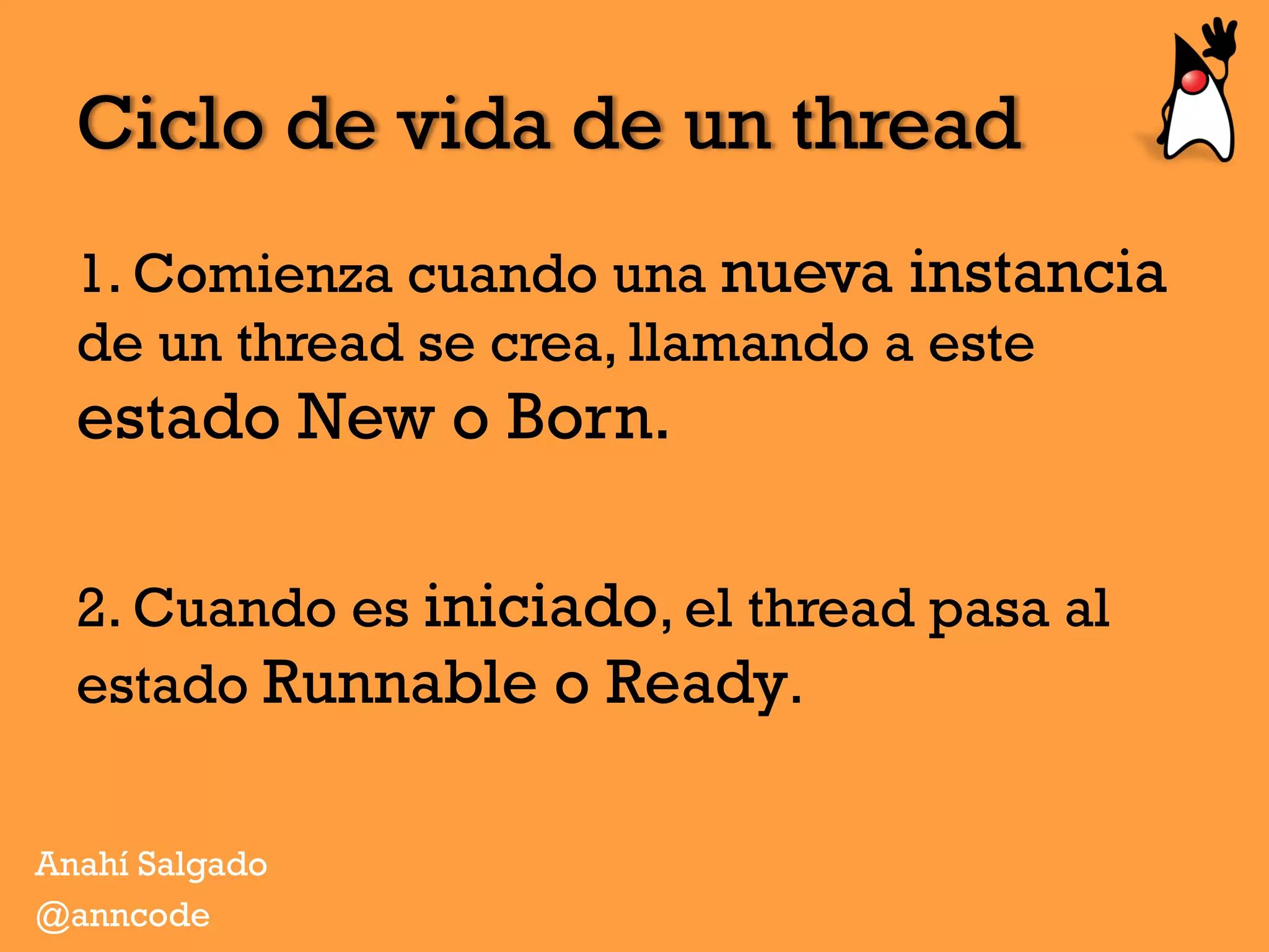 Ciclo de vida de un thread
1. Comienza cuando una nueva instancia
de un thread se crea, llamando a este
estado New o Born.
2. Cuando es iniciado, el thread pasa al
estado Runnable o Ready.
Anahí Salgado
@anncode
 