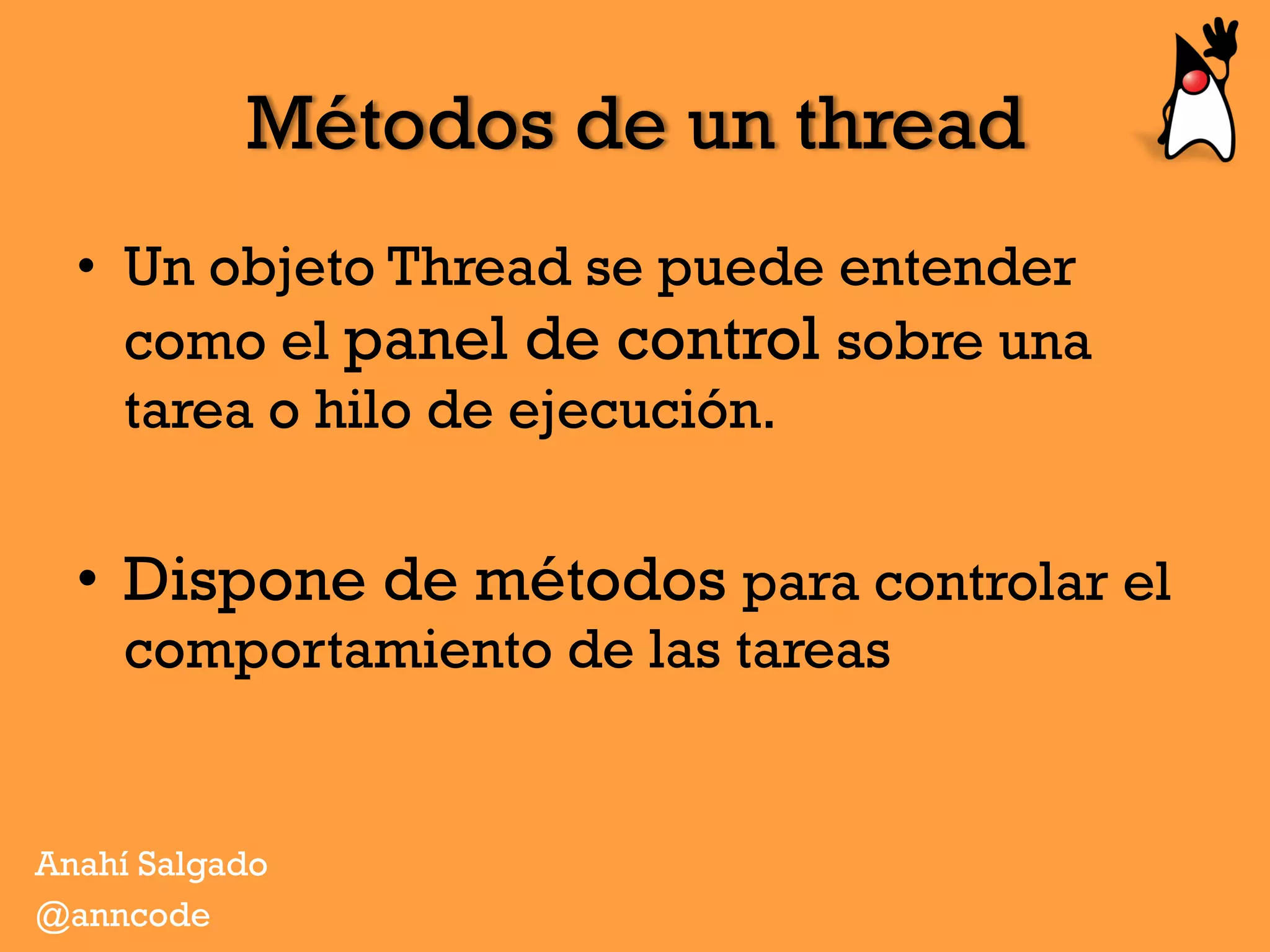 Métodos de un thread
•  Un objeto Thread se puede entender
como el panel de control sobre una
tarea o hilo de ejecución.
•  Dispone de métodos para controlar el
comportamiento de las tareas
Anahí Salgado
@anncode
 
