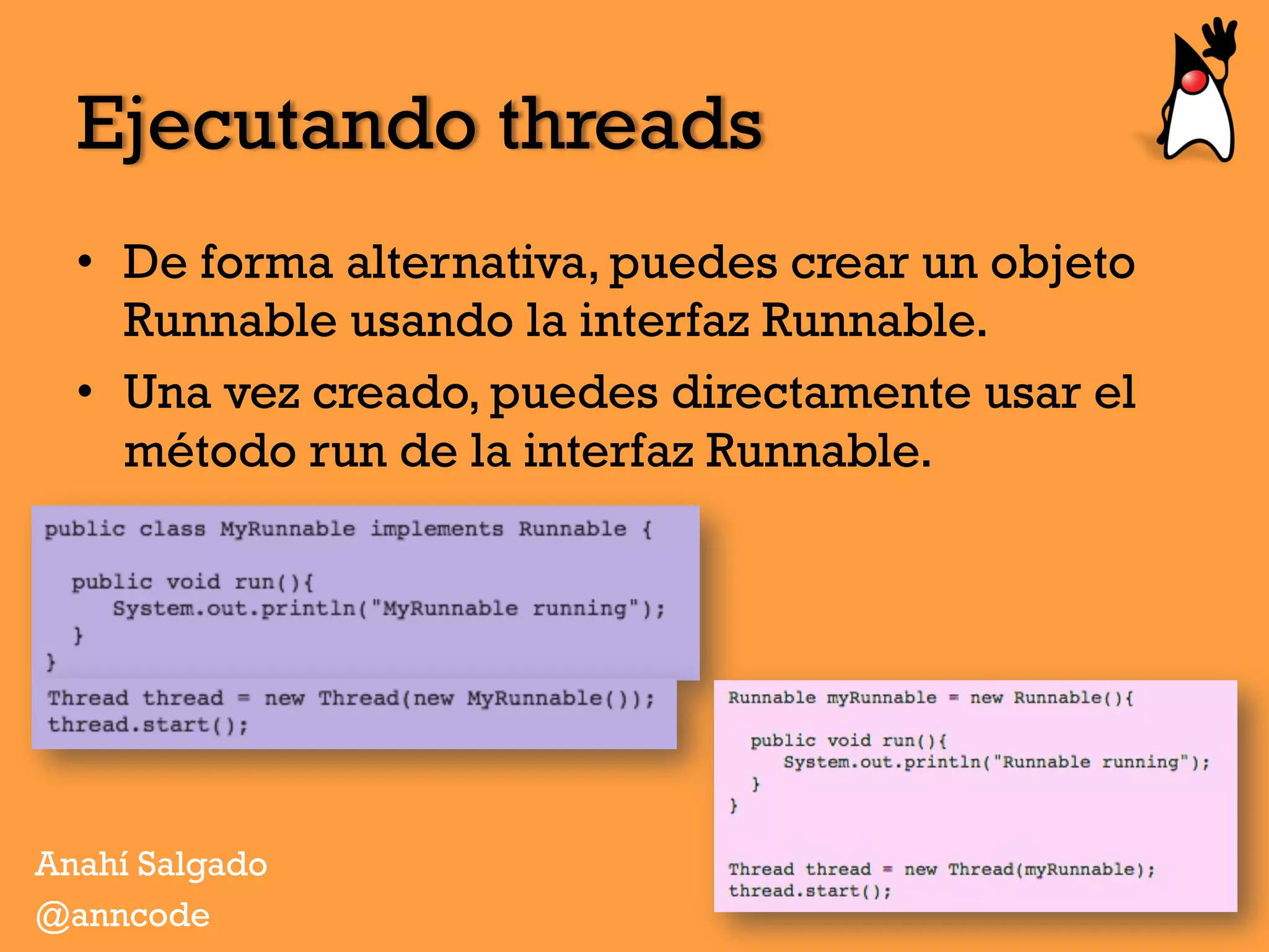 •  De forma alternativa, puedes crear un objeto
Runnable usando la interfaz Runnable.
•  Una vez creado, puedes directamente usar el
método run de la interfaz Runnable.
Anahí Salgado
@anncode
Ejecutando threads
 